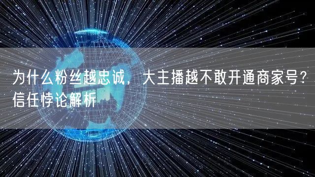 为什么粉丝越忠诚,大主播越不敢开通商家号?信任悖论解析