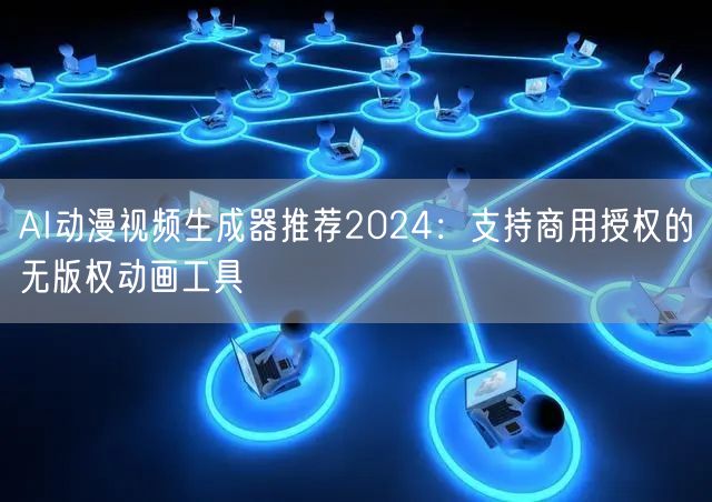 AI动漫视频生成器推荐2024:支持商用授权的无版权动画工具
