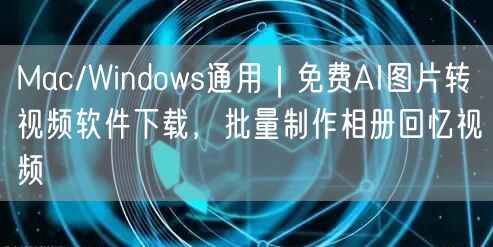 Mac/Windows通用|免费AI图片转视频软件下载,批量制作相册回忆视频