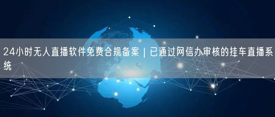 24小时无人直播软件免费合规备案|已通过网信办审核的挂车直播系统