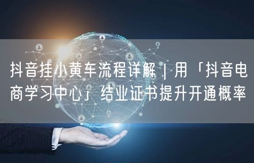 抖音挂小黄车流程详解|用「抖音电商学习中心」结业证书提升开通概率