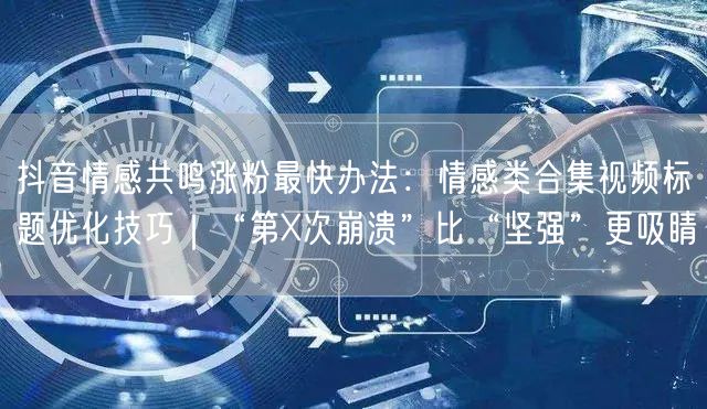 抖音情感共鸣涨粉最快办法:情感类合集视频标题优化技巧|“第X次崩溃”比“坚强”更