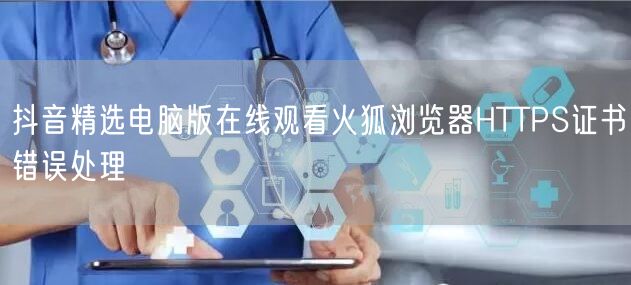 抖音精选电脑版在线观看火狐浏览器HTTPS证书错误处理