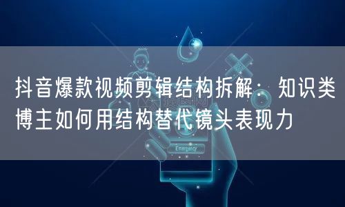 抖音爆款视频剪辑结构拆解:知识类博主如何用结构替代镜头表现力