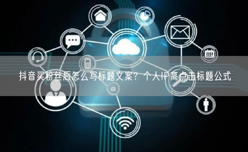 抖音买粉丝后怎么写标题文案?个人IP高点击标题公式