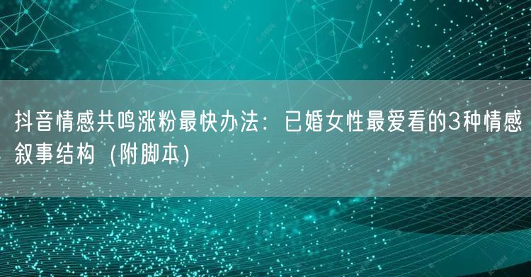抖音情感共鸣涨粉最快办法:已婚女性最爱看的3种情感叙事结构(附脚本)