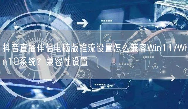 抖音直播伴侣电脑版推流设置怎么兼容Win11/Win10系统?兼容性设置