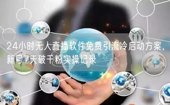 24小时无人直播软件免费引流冷启动方案,新号7天破千粉实操记录