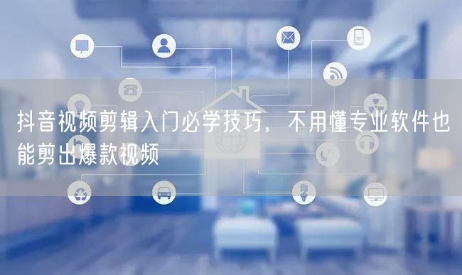 抖音视频剪辑入门必学技巧,不用懂专业软件也能剪出爆款视频