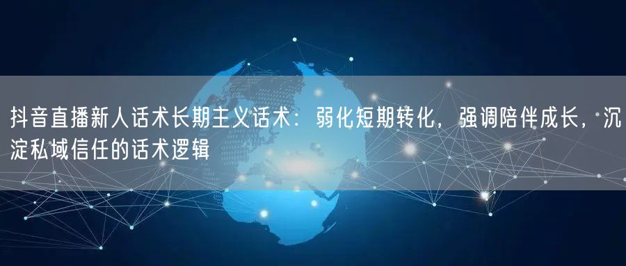 抖音直播新人话术长期主义话术:弱化短期转化,强调陪伴成长,沉淀私域信任的话术逻辑