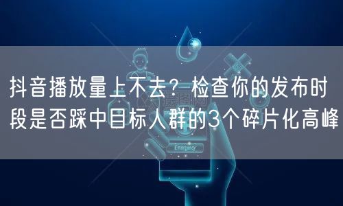 抖音播放量上不去?检查你的发布时段是否踩中目标人群的3个碎片化高峰