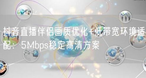 抖音直播伴侣画质优化+低带宽环境适配:5Mbps稳定高清方案