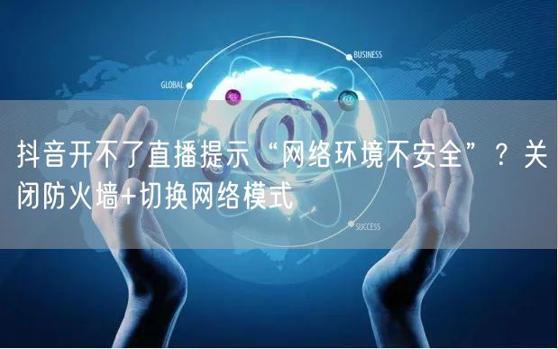 抖音开不了直播提示“网络环境不安全”?关闭防火墙+切换网络模式