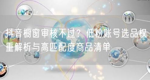 抖音橱窗审核不过?低粉账号选品权重解析与高匹配度商品清单