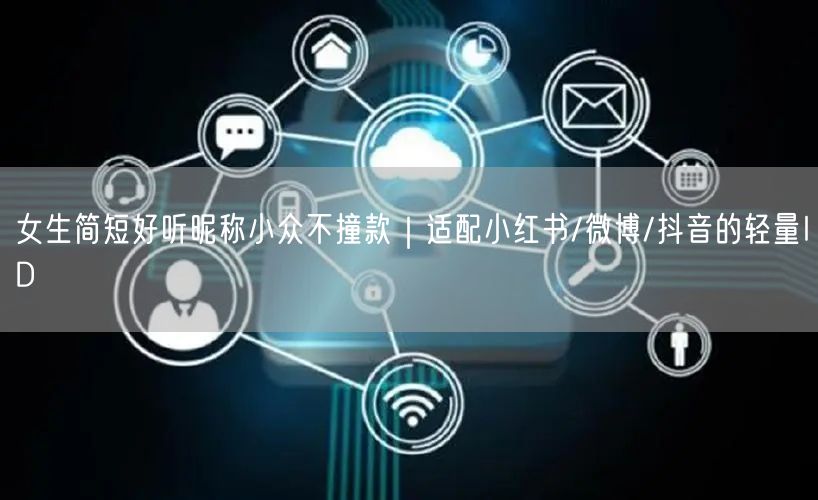 女生简短好听昵称小众不撞款|适配小红书/微博/抖音的轻量ID