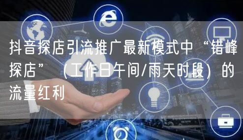 抖音探店引流推广最新模式中“错峰探店”(工作日午间/雨天时段)的流量红利