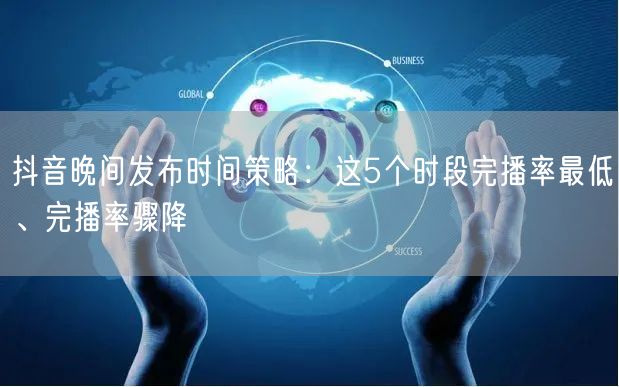 抖音晚间发布时间策略:这5个时段完播率最低、完播率骤降