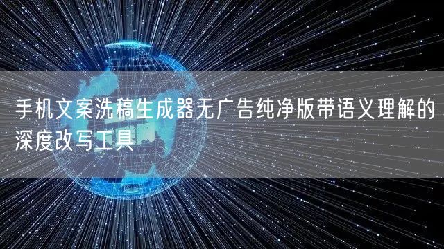 手机文案洗稿生成器无广告纯净版带语义理解的深度改写工具