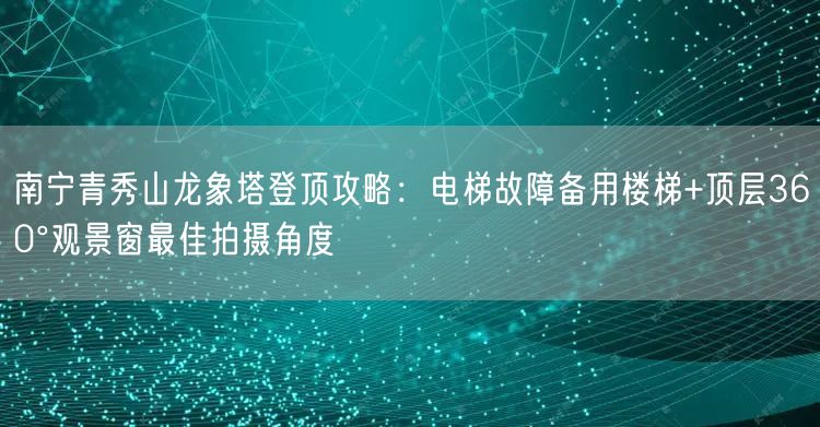 南宁青秀山龙象塔登顶攻略:电梯故障备用楼梯+顶层360°观景窗最佳拍摄角度