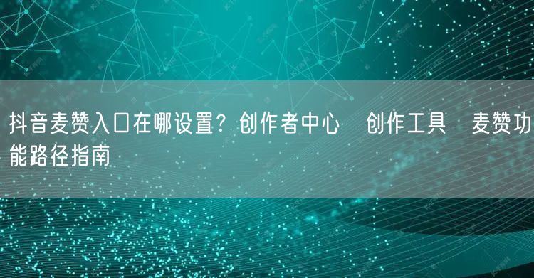 抖音麦赞入口在哪设置?创作者中心→创作工具→麦赞功能路径指南