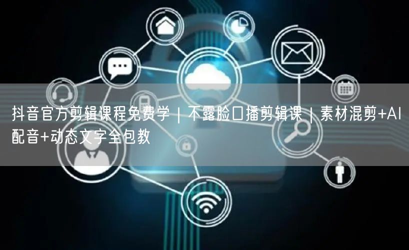 抖音官方剪辑课程免费学|不露脸口播剪辑课|素材混剪+AI配音+动态文字全包教