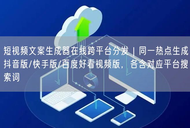 短视频文案生成器在线跨平台分发|同一热点生成抖音版/快手版/百度好看视频版,各含