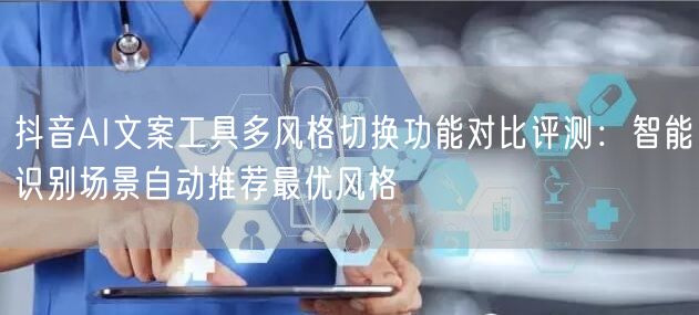抖音AI文案工具多风格切换功能对比评测:智能识别场景自动推荐最优风格