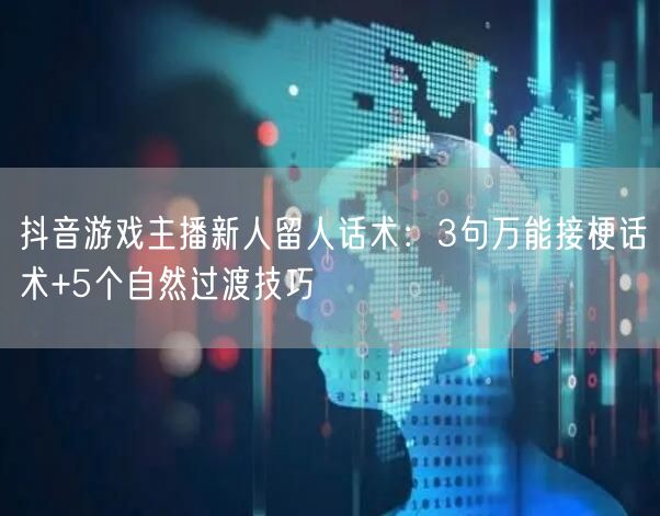 抖音游戏主播新人留人话术:3句万能接梗话术+5个自然过渡技巧