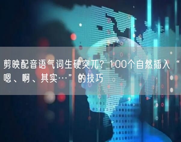 剪映配音语气词生硬突兀?100个自然插入“嗯、啊、其实…”的技巧