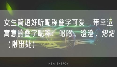女生简短好听昵称叠字可爱|带幸运寓意的叠字昵称:昭昭、澄澄、熠熠(附出处)