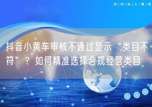 抖音小黄车审核不通过显示“类目不符”?如何精准选择合规经营类目