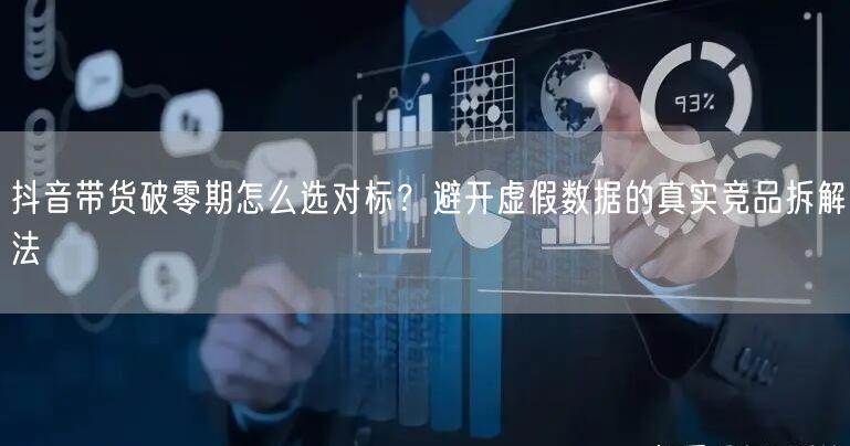 抖音带货破零期怎么选对标?避开虚假数据的真实竞品拆解法