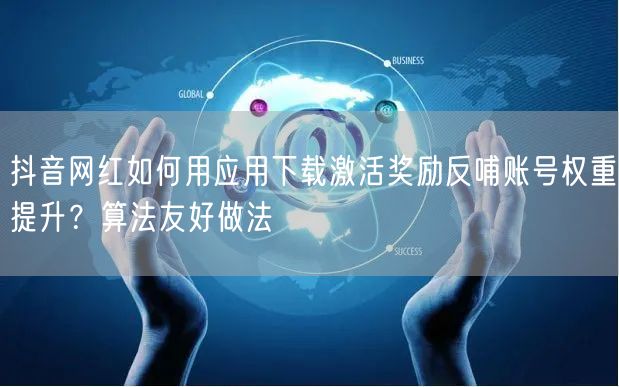抖音网红如何用应用下载激活奖励反哺账号权重提升?算法友好做法