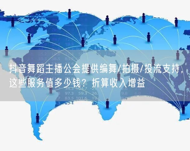 抖音舞蹈主播公会提供编舞/拍摄/投流支持,这些服务值多少钱?折算收入增益