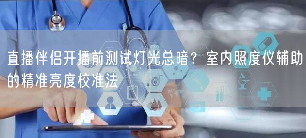 直播伴侣开播前测试灯光总暗?室内照度仪辅助的精准亮度校准法