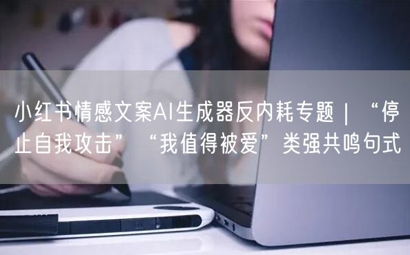 小红书情感文案AI生成器反内耗专题|“停止自我攻击”“我值得被爱”类强共鸣句式