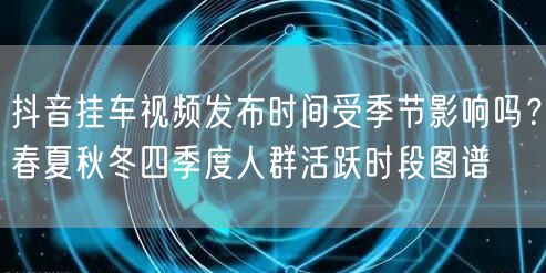 抖音挂车视频发布时间受季节影响吗?春夏秋冬四季度人群活跃时段图谱