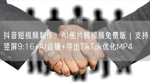 抖音短视频制作:AI图片转视频免费版|支持竖屏9:16+AI运镜+导出TikTo