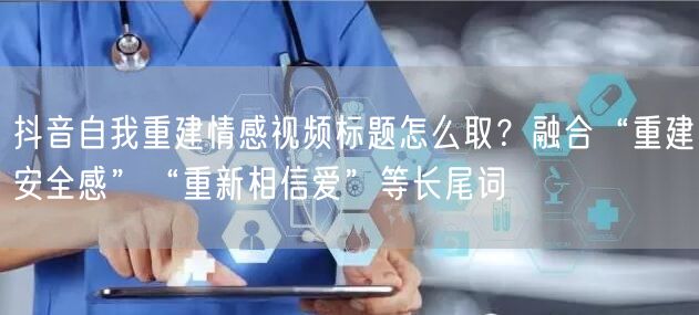 抖音自我重建情感视频标题怎么取?融合“重建安全感”“重新相信爱”等长尾词