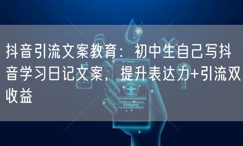 抖音引流文案教育:初中生自己写抖音学习日记文案,提升表达力+引流双收益