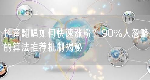 抖音翻唱如何快速涨粉?90%人忽略的算法推荐机制揭秘