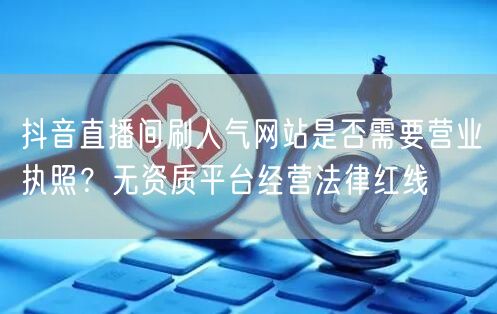 抖音直播间刷人气网站是否需要营业执照?无资质平台经营法律红线