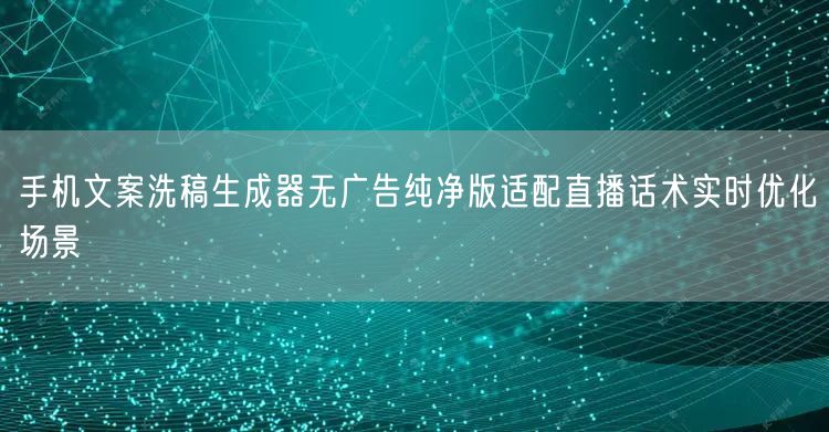 手机文案洗稿生成器无广告纯净版适配直播话术实时优化场景