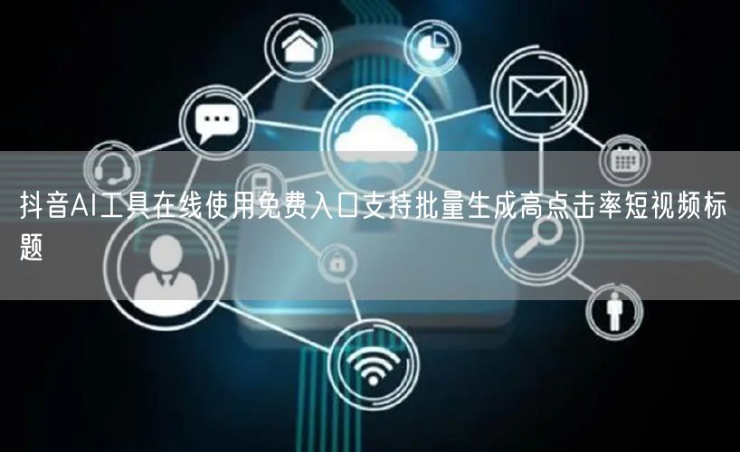 抖音AI工具在线使用免费入口支持批量生成高点击率短视频标题