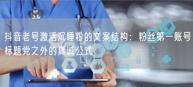 抖音老号激活沉睡粉的文案结构:粉丝第一账号标题党之外的真诚公式