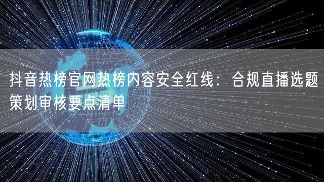 抖音热榜官网热榜内容安全红线:合规直播选题策划审核要点清单