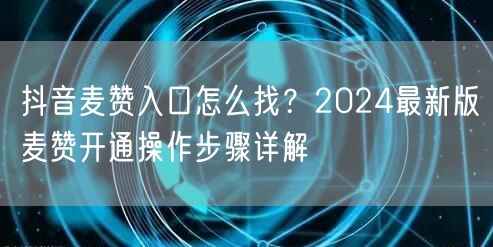 抖音麦赞入口怎么找?2024最新版麦赞开通操作步骤详解