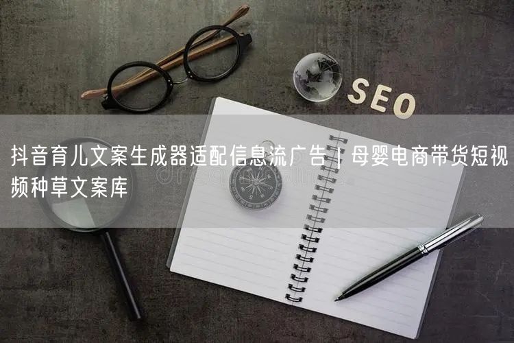 抖音育儿文案生成器适配信息流广告|母婴电商带货短视频种草文案库