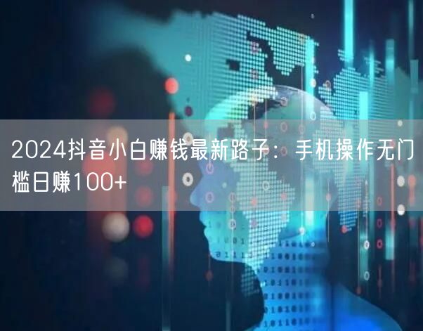 2024抖音小白赚钱最新路子:手机操作无门槛日赚100+
