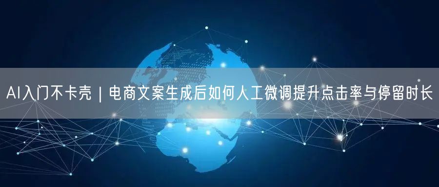 AI入门不卡壳｜电商文案生成后如何人工微调提升点击率与停留时长